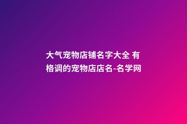大气宠物店铺名字大全 有格调的宠物店店名-名学网-第1张-店铺起名-玄机派